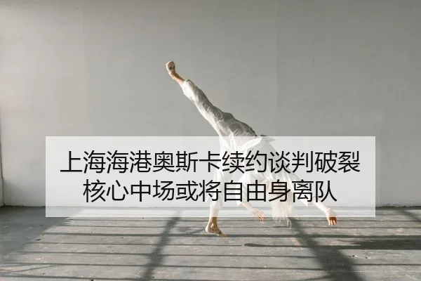 上海海港奥斯卡续约谈判破裂 核心中场或将自由身离队