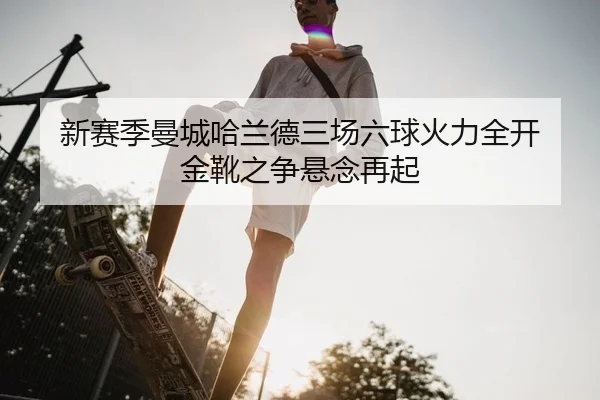 新赛季曼城哈兰德三场六球火力全开 金靴之争悬念再起