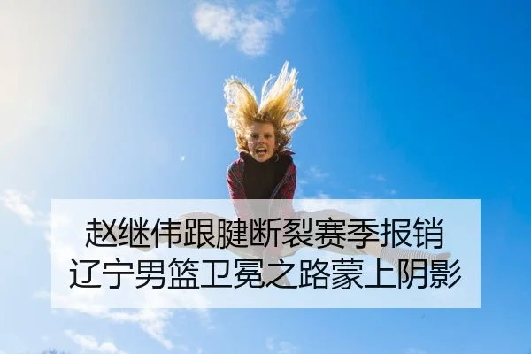 赵继伟跟腱断裂赛季报销 辽宁男篮卫冕之路蒙上阴影